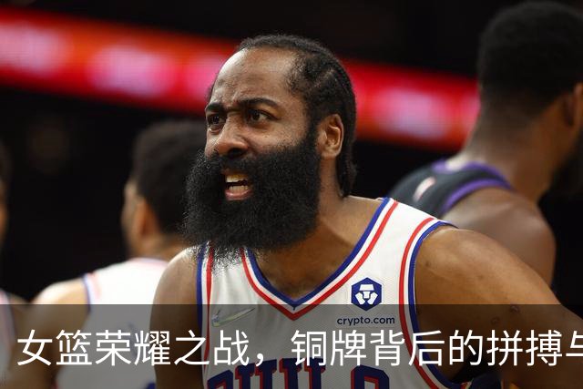 女篮荣耀之战，铜牌背后的拼搏与汗水