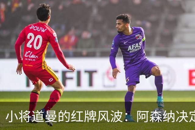 小将道曼的红牌风波：阿森纳决定反击！