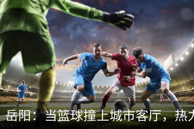 岳阳：当篮球撞上城市客厅，热力四射！