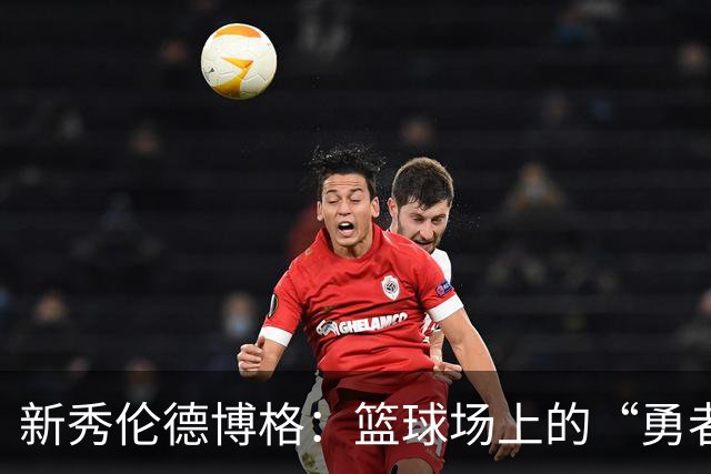 新秀伦德博格：篮球场上的“勇者”，但防守还需要加油
