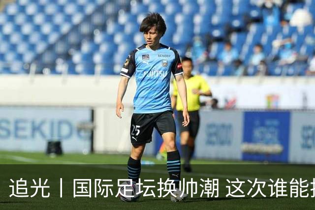 追光丨国际足坛换帅潮 这次谁能押对宝？
