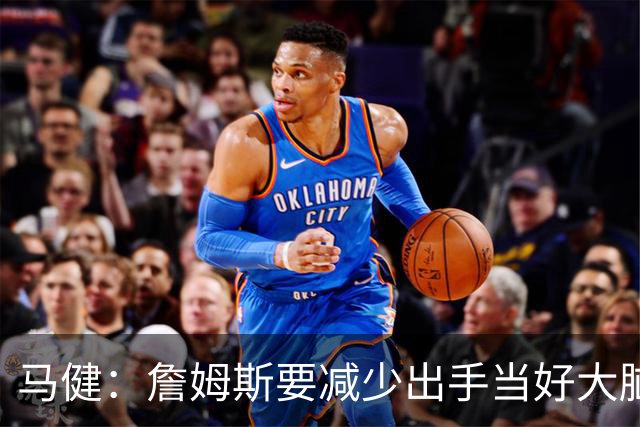 马健：詹姆斯要减少出手当好大脑 恩比德球权不能减但持球时间要降